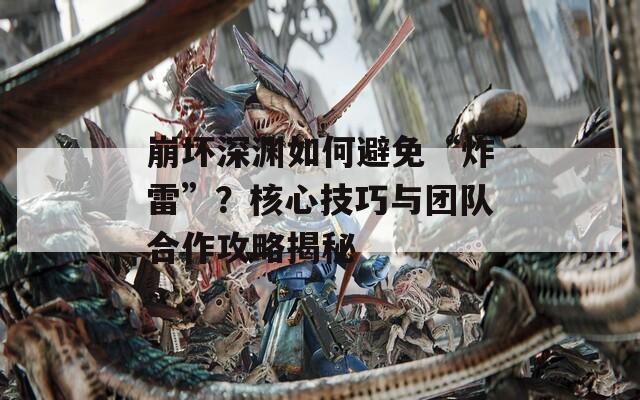 崩坏深渊如何避免“炸雷”？核心技巧与团队合作攻略揭秘