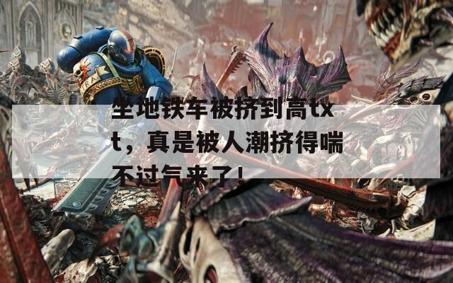 坐地铁车被挤到高txt，真是被人潮挤得喘不过气来了！