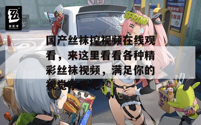 国产丝袜控视频在线观看，来这里看看各种精彩丝袜视频，满足你的视觉享受吧！