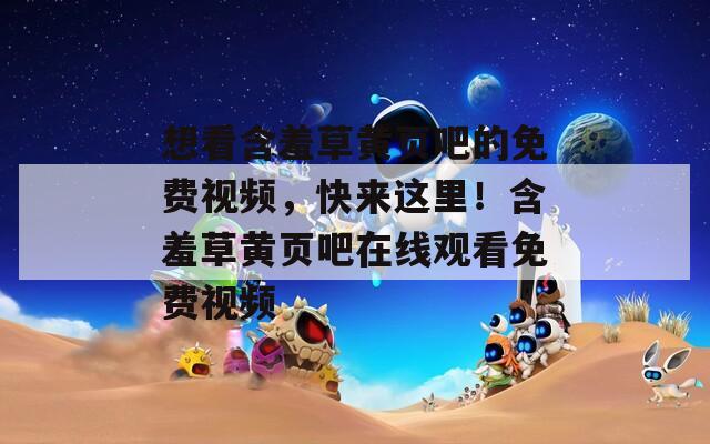 想看含羞草黄页吧的免费视频，快来这里！含羞草黄页吧在线观看免费视频