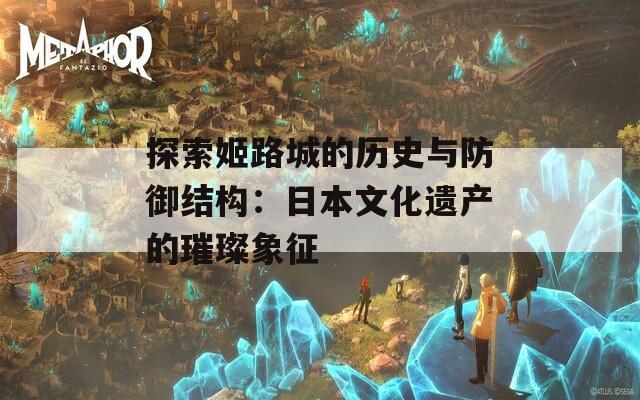 探索姬路城的历史与防御结构：日本文化遗产的璀璨象征