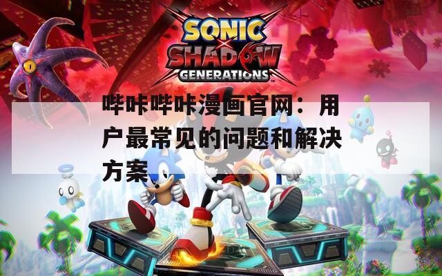 哔咔哔咔漫画官网：用户最常见的问题和解决方案