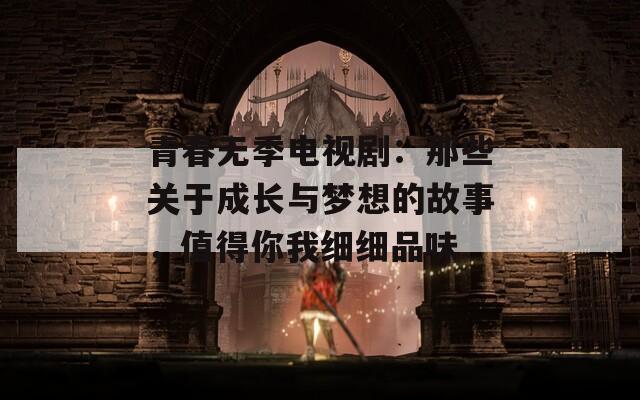 青春无季电视剧：那些关于成长与梦想的故事，值得你我细细品味