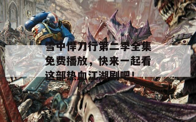 雪中悍刀行第二季全集免费播放，快来一起看这部热血江湖剧吧！