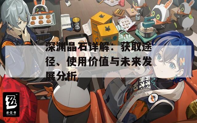 深渊晶石详解：获取途径、使用价值与未来发展分析