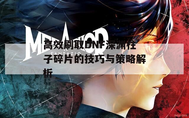 高效刷取DNF深渊柱子碎片的技巧与策略解析
