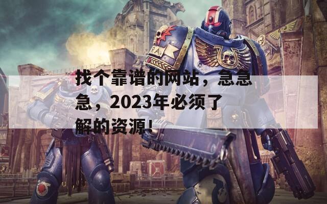 找个靠谱的网站，急急急，2023年必须了解的资源！