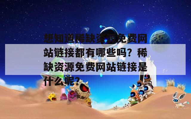 想知道稀缺资源免费网站链接都有哪些吗？稀缺资源免费网站链接是什么呢？