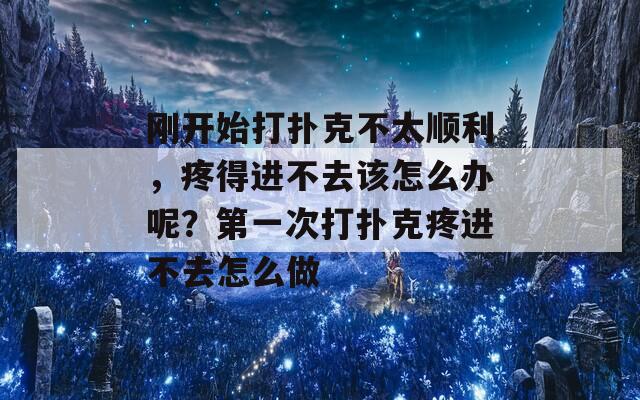 刚开始打扑克不太顺利，疼得进不去该怎么办呢？第一次打扑克疼进不去怎么做