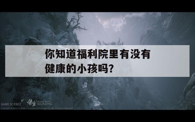 你知道福利院里有没有健康的小孩吗？