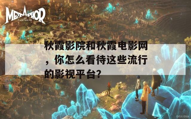 秋霞影院和秋霞电影网，你怎么看待这些流行的影视平台？