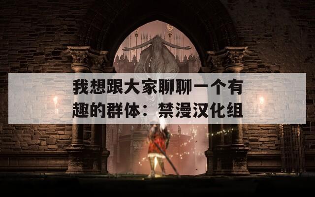 我想跟大家聊聊一个有趣的群体：禁漫汉化组