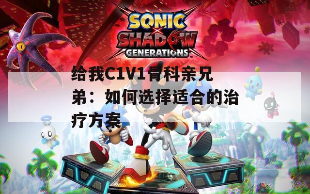 给我C1V1骨科亲兄弟：如何选择适合的治疗方案