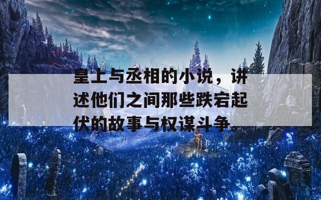 皇上与丞相的小说，讲述他们之间那些跌宕起伏的故事与权谋斗争。