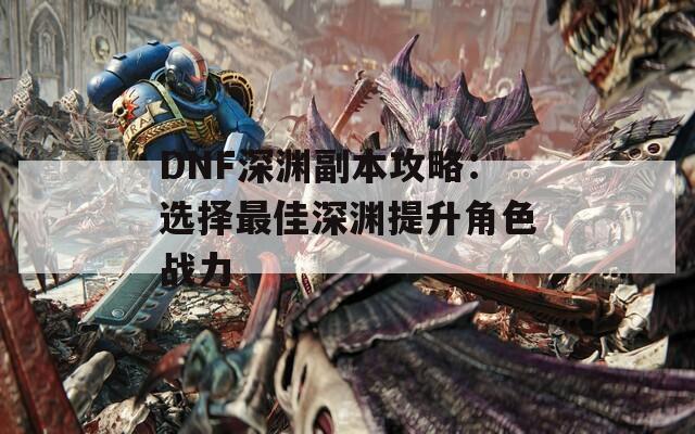 DNF深渊副本攻略：选择最佳深渊提升角色战力