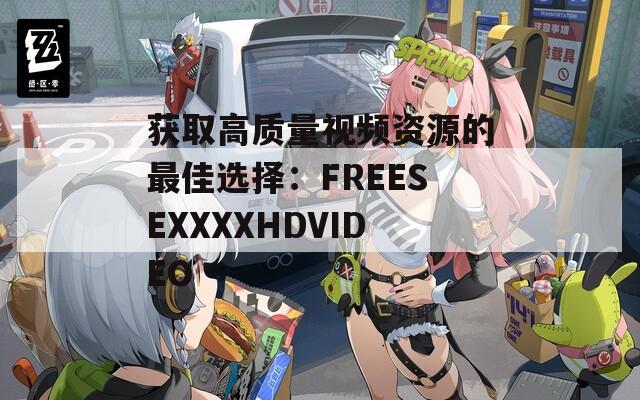 获取高质量视频资源的最佳选择：FREESEXXXXHDVIDEO