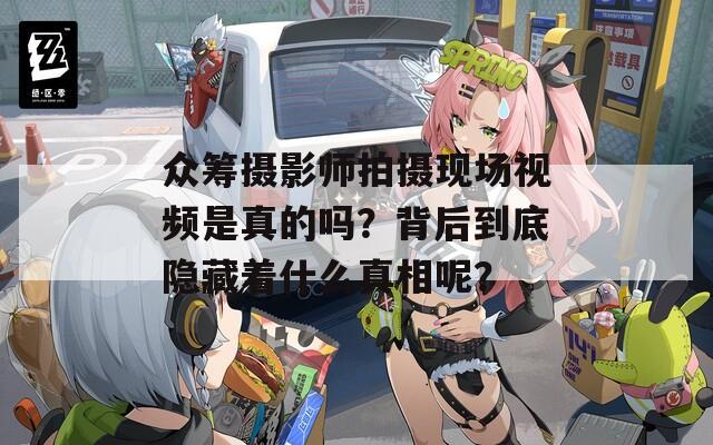 众筹摄影师拍摄现场视频是真的吗？背后到底隐藏着什么真相呢？