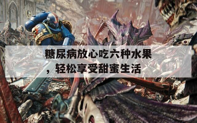 糖尿病放心吃六种水果，轻松享受甜蜜生活
