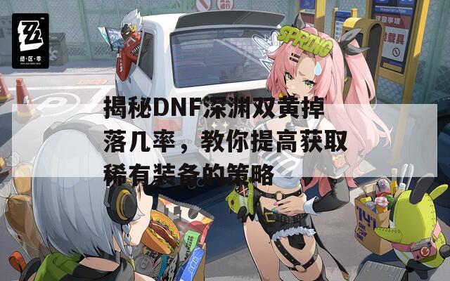 揭秘DNF深渊双黄掉落几率，教你提高获取稀有装备的策略
