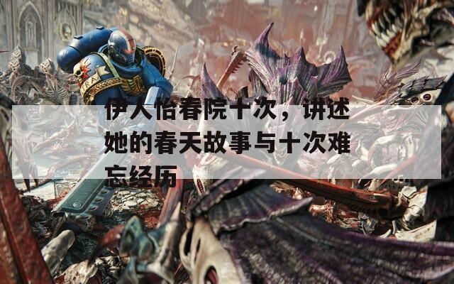 伊人怡春院十次，讲述她的春天故事与十次难忘经历