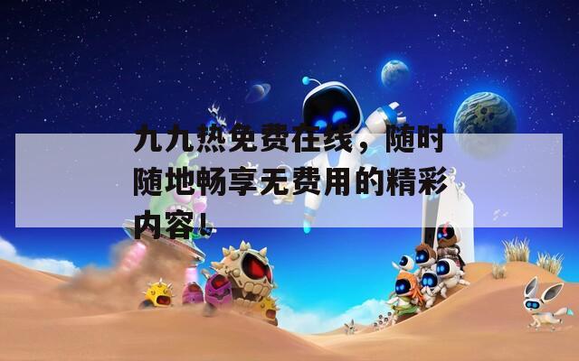 九九热免费在线，随时随地畅享无费用的精彩内容！