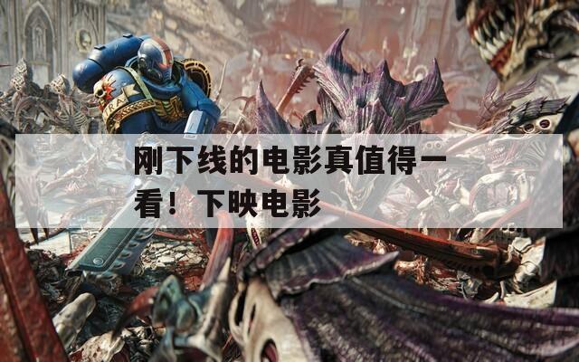 刚下线的电影真值得一看！下映电影