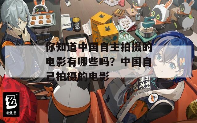 你知道中国自主拍摄的电影有哪些吗？中国自己拍摄的电影