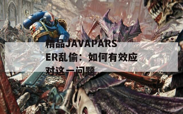 精品JAVAPARSER乱偷：如何有效应对这一问题