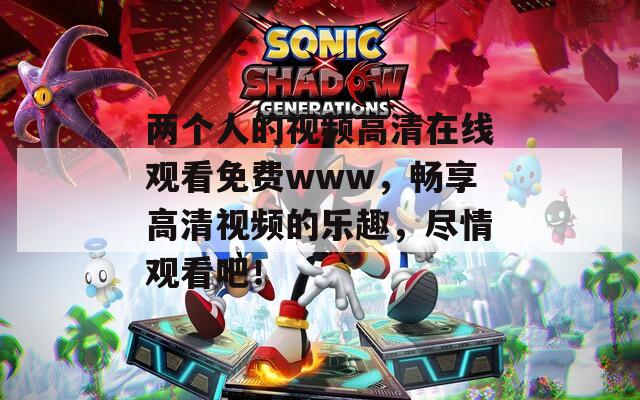 两个人的视频高清在线观看免费www，畅享高清视频的乐趣，尽情观看吧！