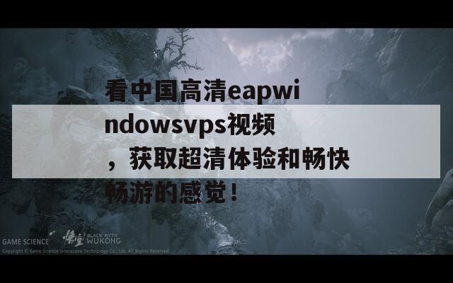 看中国高清eapwindowsvps视频，获取超清体验和畅快畅游的感觉！