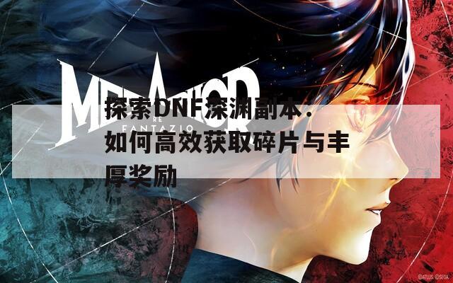 探索DNF深渊副本：如何高效获取碎片与丰厚奖励
