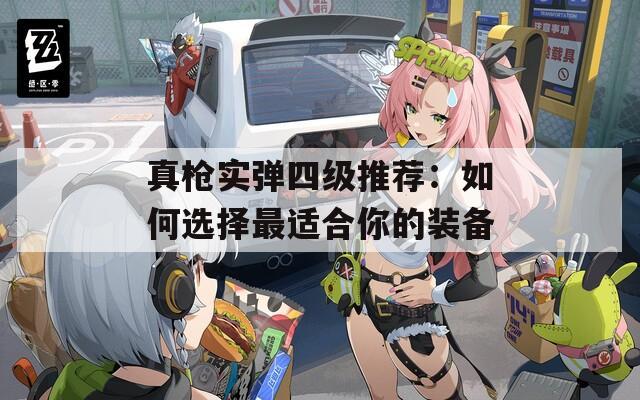 真枪实弹四级推荐：如何选择最适合你的装备