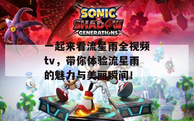 一起来看流星雨全视频tv，带你体验流星雨的魅力与美丽瞬间！