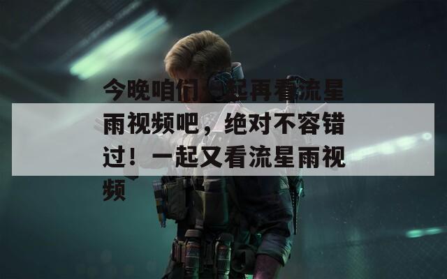 今晚咱们一起再看流星雨视频吧，绝对不容错过！一起又看流星雨视频