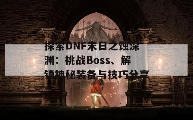 探索DNF末日之蚀深渊：挑战Boss、解锁神秘装备与技巧分享
