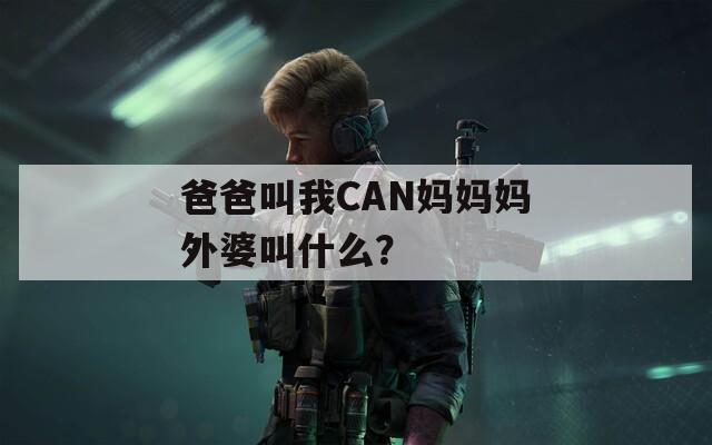 爸爸叫我CAN妈妈妈外婆叫什么？