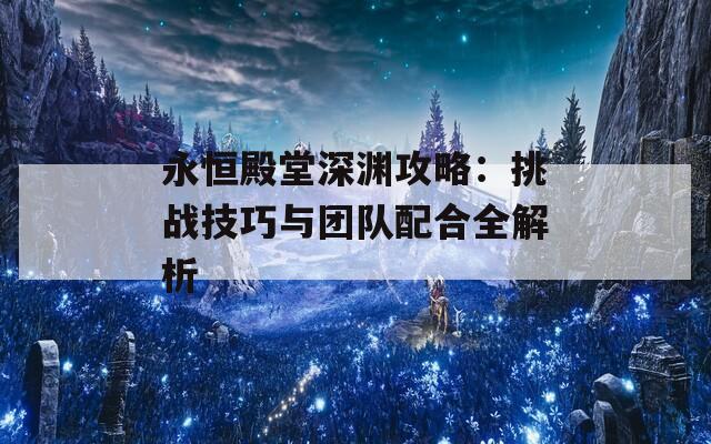 永恒殿堂深渊攻略：挑战技巧与团队配合全解析
