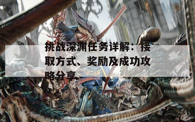 挑战深渊任务详解：接取方式、奖励及成功攻略分享