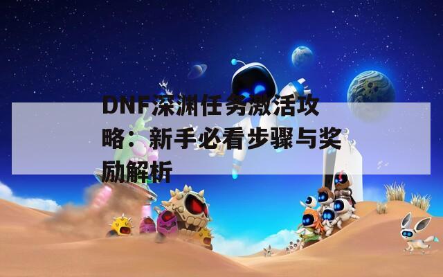 DNF深渊任务激活攻略：新手必看步骤与奖励解析