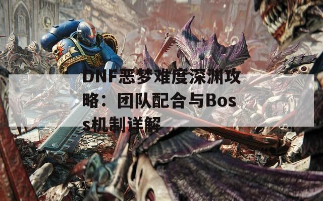 DNF恶梦难度深渊攻略：团队配合与Boss机制详解