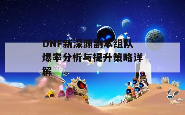 DNF新深渊副本组队爆率分析与提升策略详解