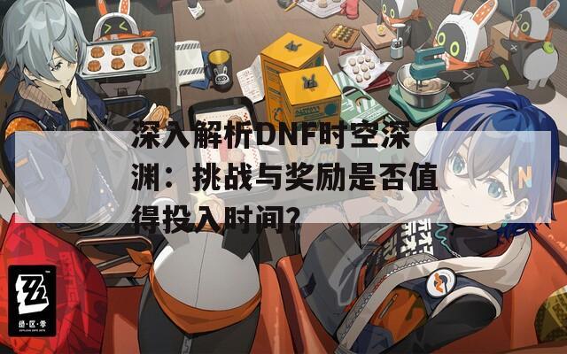 深入解析DNF时空深渊：挑战与奖励是否值得投入时间？
