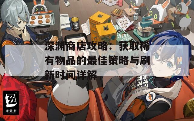 深渊商店攻略：获取稀有物品的最佳策略与刷新时间详解