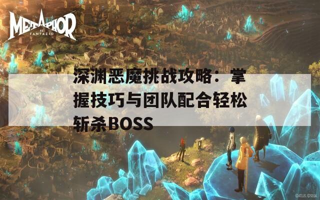 深渊恶魔挑战攻略：掌握技巧与团队配合轻松斩杀BOSS