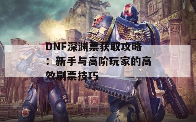 DNF深渊票获取攻略：新手与高阶玩家的高效刷票技巧