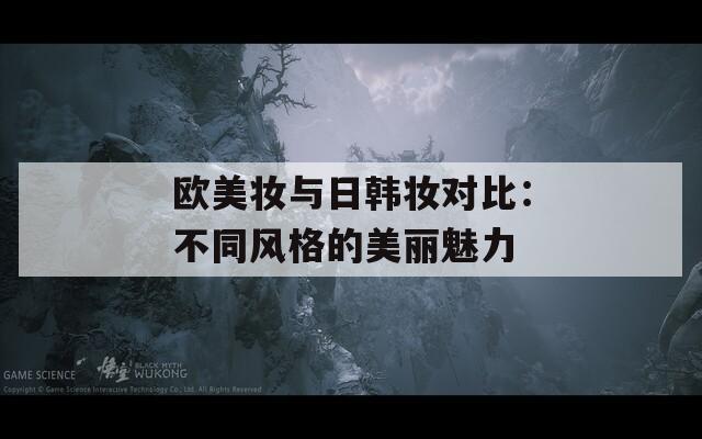 欧美妆与日韩妆对比：不同风格的美丽魅力