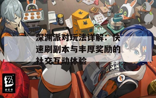 深渊派对玩法详解：快速刷副本与丰厚奖励的社交互动体验