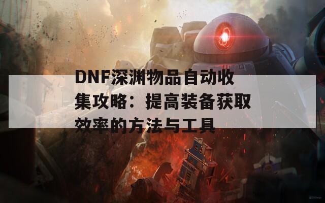 DNF深渊物品自动收集攻略：提高装备获取效率的方法与工具