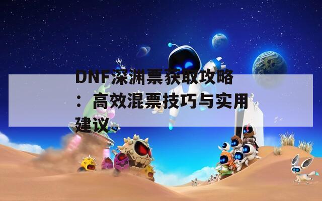 DNF深渊票获取攻略：高效混票技巧与实用建议