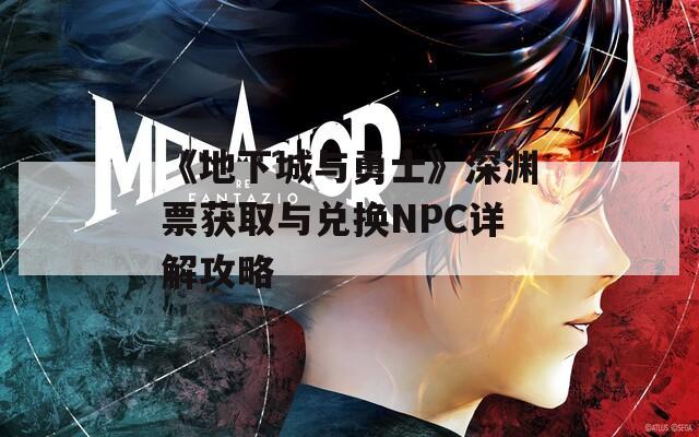 《地下城与勇士》深渊票获取与兑换NPC详解攻略